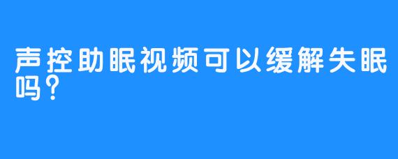 声控助眠视频可以缓解失眠吗？