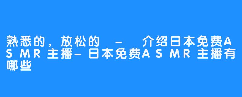 熟悉的，放松的 - 介绍日本免费ASMR主播-日本免费ASMR主播有哪些