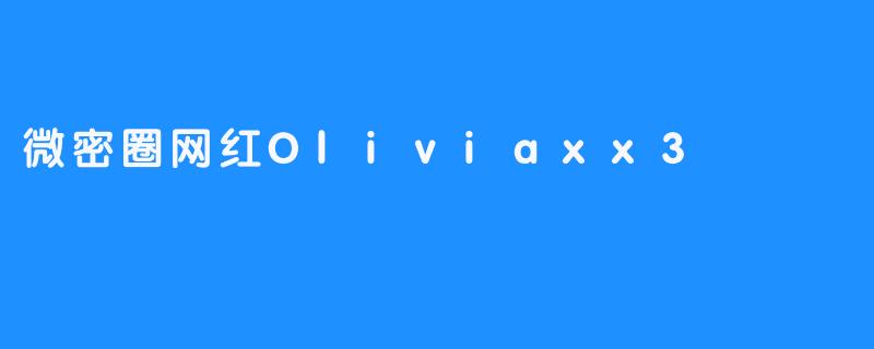 微密圈网红Oliviaxx3的成功之路