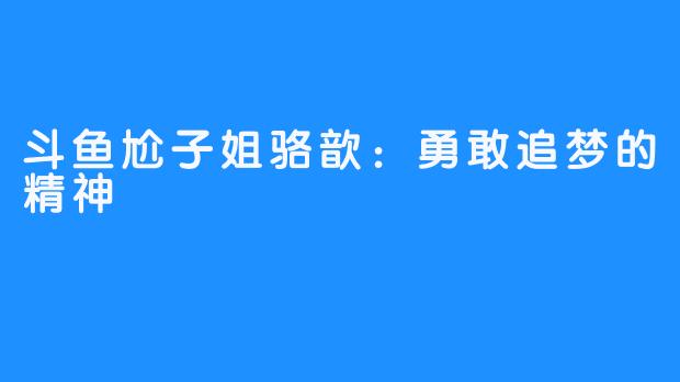 斗鱼尬子姐骆歆：勇敢追梦的精神