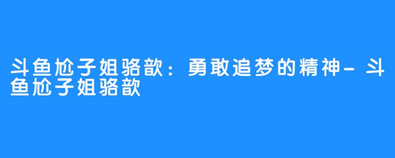 斗鱼尬子姐骆歆：勇敢追梦的精神-斗鱼尬子姐骆歆