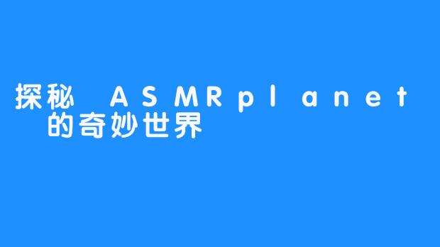 探秘 ASMRplanet 的奇妙世界