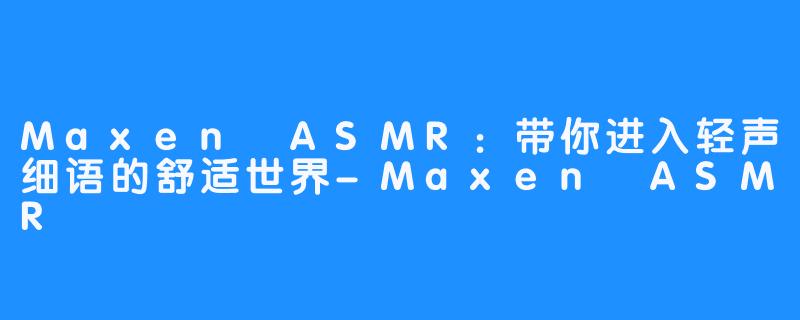 Maxen ASMR：带你进入轻声细语的舒适世界-Maxen ASMR