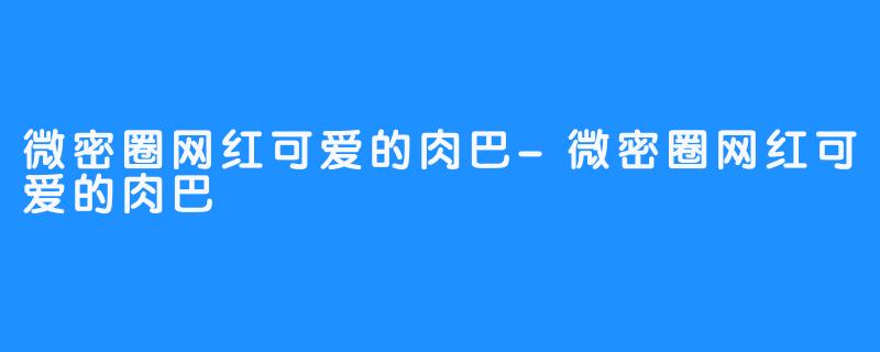 微密圈网红可爱的肉巴-微密圈网红可爱的肉巴