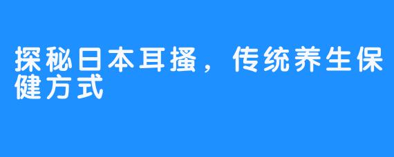 探秘日本耳搔，传统养生保健方式