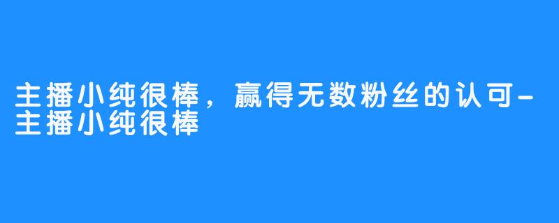 主播小纯很棒，赢得无数粉丝的认可-主播小纯很棒