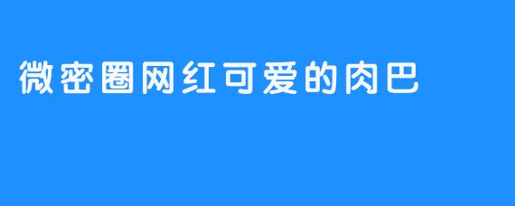 微密圈网红可爱的肉巴