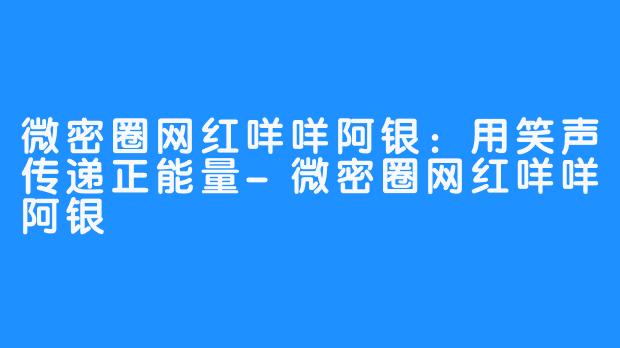 微密圈网红咩咩阿银：用笑声传递正能量-微密圈网红咩咩阿银