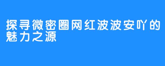 探寻微密圈网红波波安吖的魅力之源