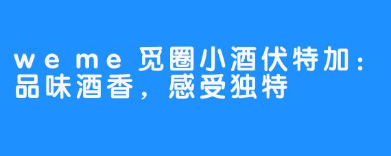 weme觅圈小酒伏特加：品味酒香，感受独特