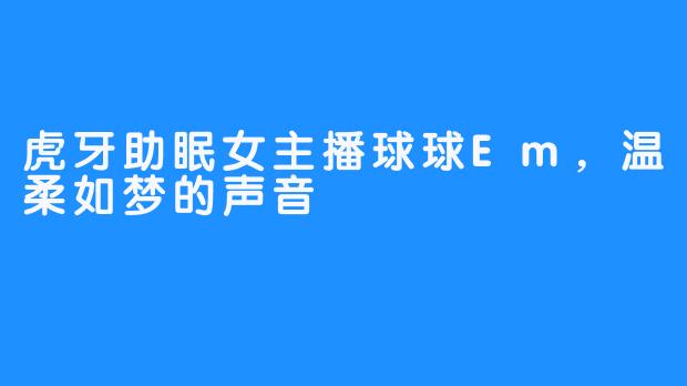 虎牙助眠女主播球球Em，温柔如梦的声音