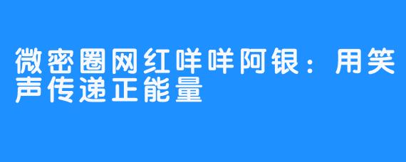 微密圈网红咩咩阿银：用笑声传递正能量