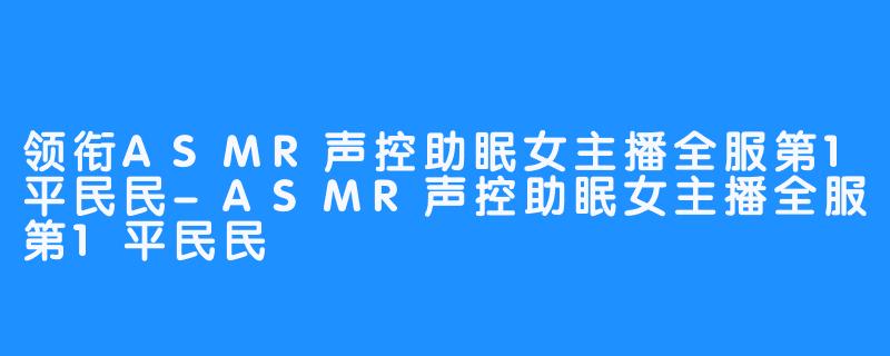 领衔ASMR声控助眠女主播全服第1平民民-ASMR声控助眠女主播全服第1平民民