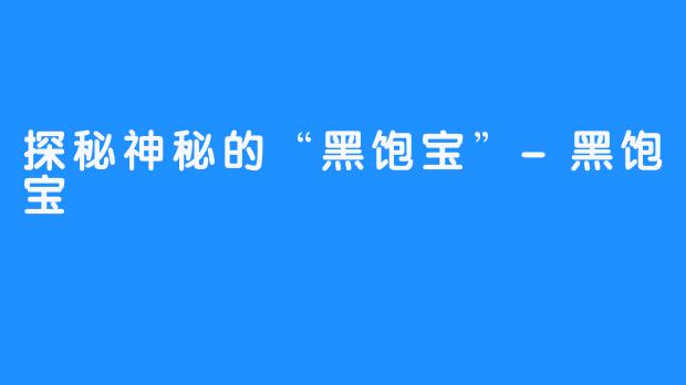 探秘神秘的“黑饱宝”-黑饱宝