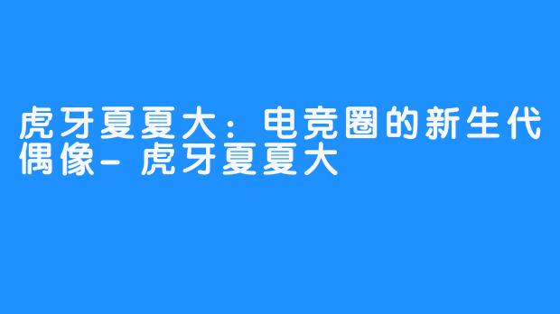 虎牙夏夏大：电竞圈的新生代偶像-虎牙夏夏大