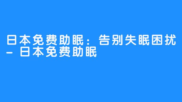 日本免费助眠：告别失眠困扰-日本免费助眠