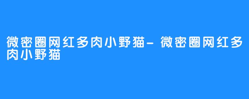 微密圈网红多肉小野猫-微密圈网红多肉小野猫