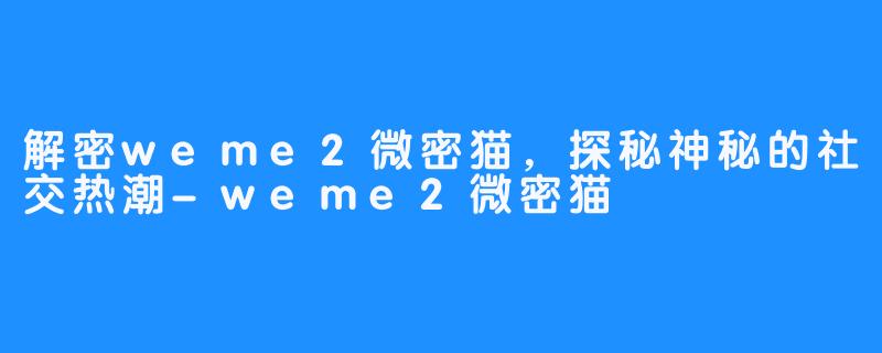 解密weme2微密猫，探秘神秘的社交热潮-weme2微密猫