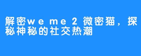 解密weme2微密猫，探秘神秘的社交热潮