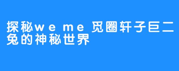 探秘weme觅圈轩子巨二兔的神秘世界