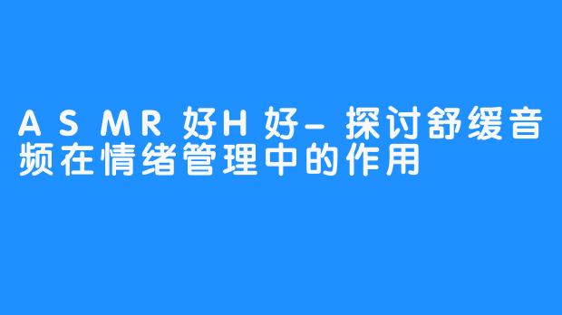 ASMR好H好-探讨舒缓音频在情绪管理中的作用