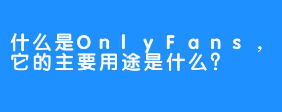 什么是OnlyFans，它的主要用途是什么？