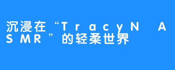 沉浸在“TracyN ASMR”的轻柔世界