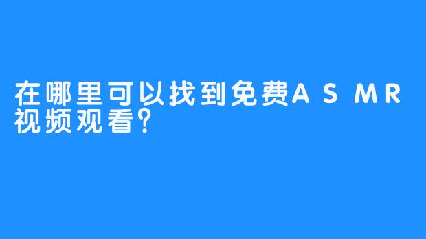 在哪里可以找到免费ASMR视频观看？