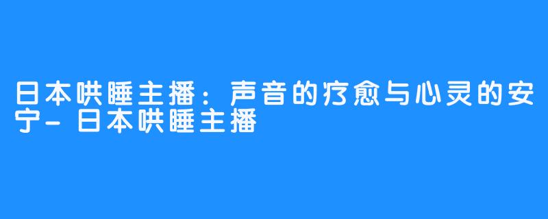 日本哄睡主播：声音的疗愈与心灵的安宁-日本哄睡主播