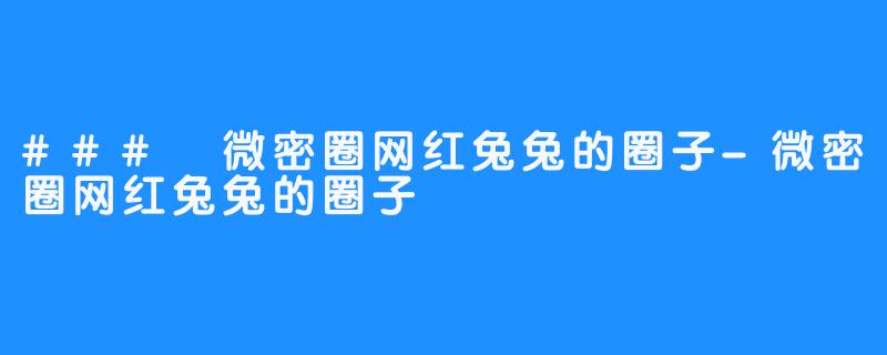 ### 微密圈网红兔兔的圈子-微密圈网红兔兔的圈子