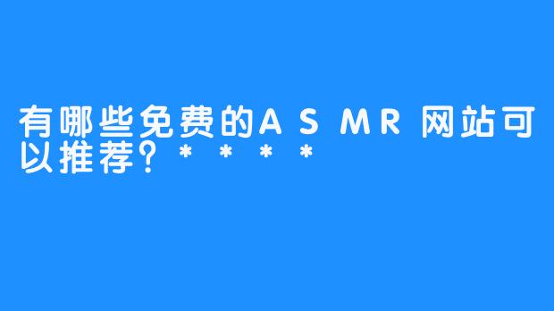 有哪些免费的ASMR网站可以推荐？****