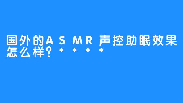 国外的ASMR声控助眠效果怎么样？****