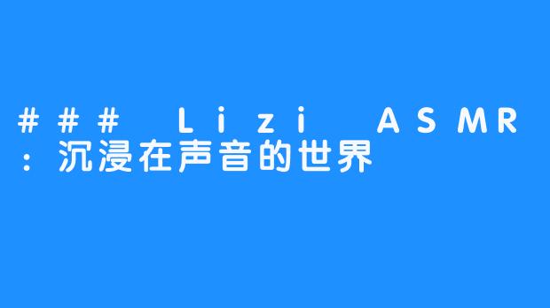 ### Lizi ASMR：沉浸在声音的世界