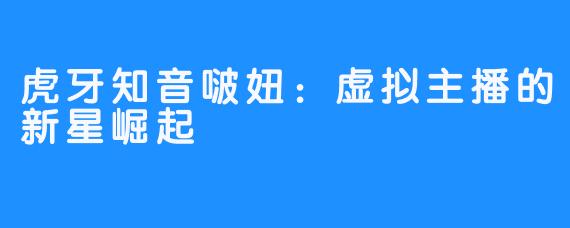 虎牙知音啵妞：虚拟主播的新星崛起