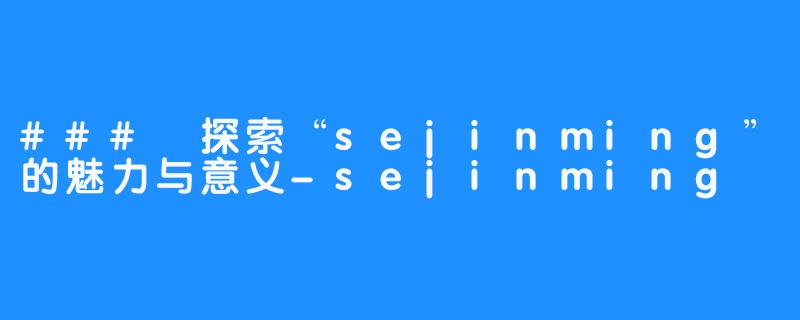 ### 探索“sejinming”的魅力与意义-sejinming