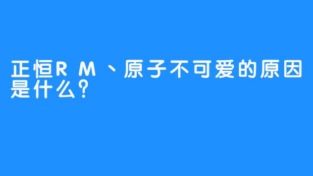 正恒RM丶原子不可爱的原因是什么？