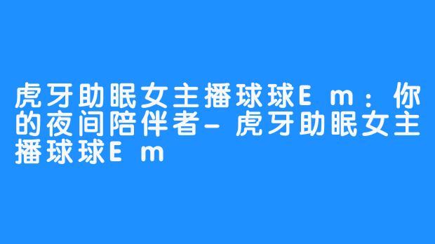 虎牙助眠女主播球球Em：你的夜间陪伴者-虎牙助眠女主播球球Em