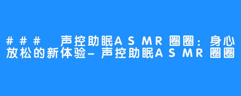 ### 声控助眠ASMR圈圈：身心放松的新体验-声控助眠ASMR圈圈