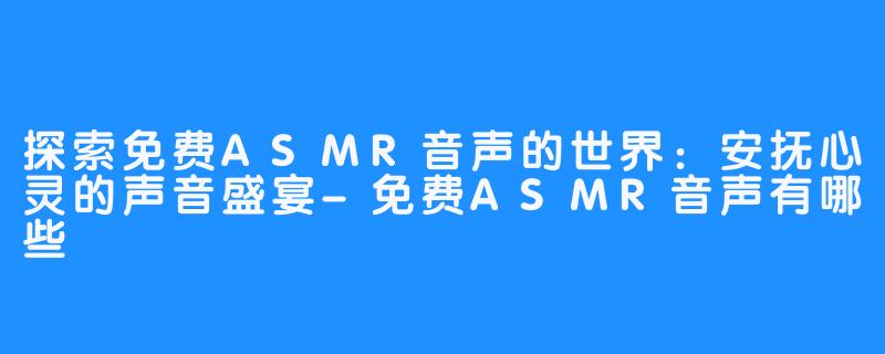 探索免费ASMR音声的世界：安抚心灵的声音盛宴-免费ASMR音声有哪些