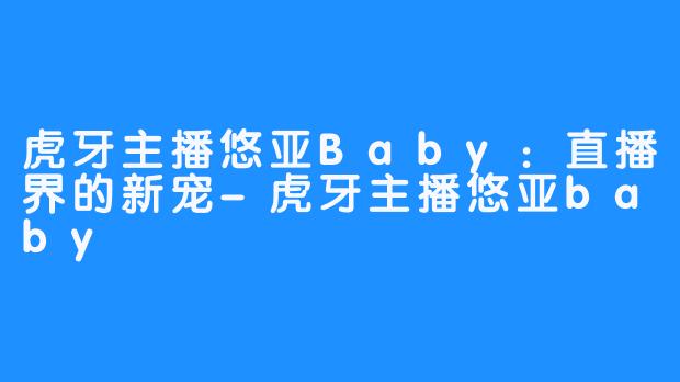 虎牙主播悠亚Baby：直播界的新宠-虎牙主播悠亚baby