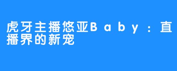 虎牙主播悠亚Baby：直播界的新宠