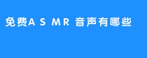 探索免费ASMR音声的世界：安抚心灵的声音盛宴