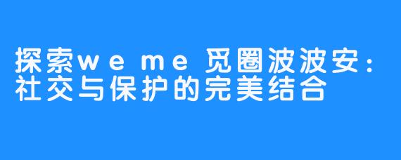 探索weme觅圈波波安：社交与保护的完美结合