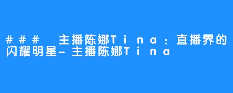 ### 主播陈娜Tina：直播界的闪耀明星-主播陈娜Tina