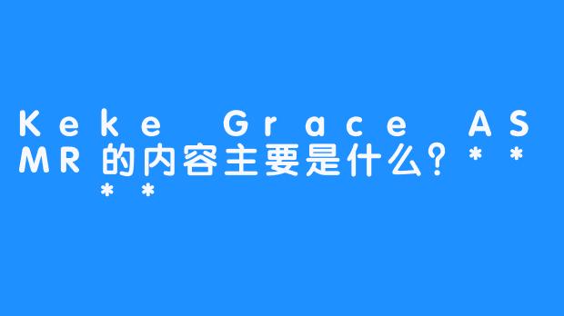 Keke Grace ASMR的内容主要是什么？**  **