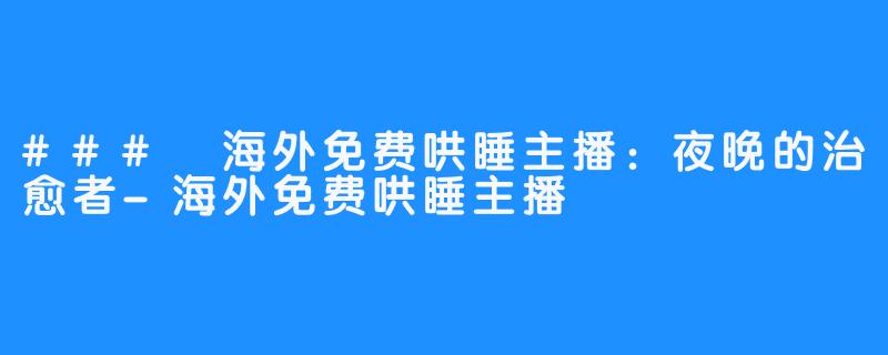 ### 海外免费哄睡主播：夜晚的治愈者-海外免费哄睡主播