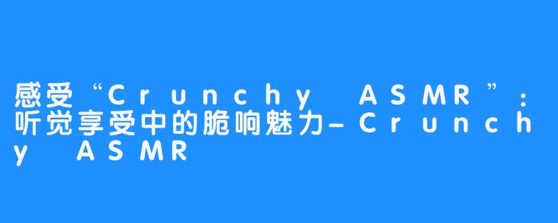 感受“Crunchy ASMR”：听觉享受中的脆响魅力-Crunchy ASMR