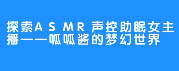 探索ASMR声控助眠女主播——呱呱酱的梦幻世界