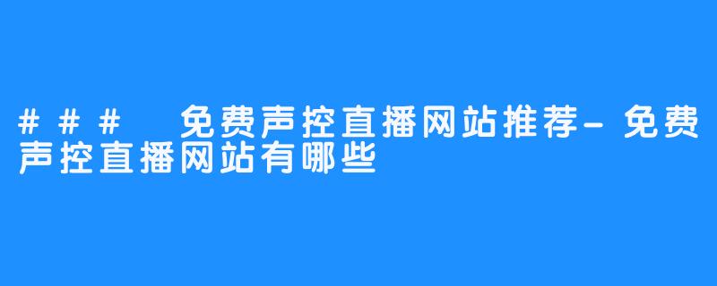 ### 免费声控直播网站推荐-免费声控直播网站有哪些