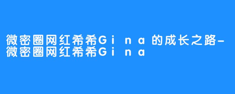 微密圈网红希希Gina的成长之路-微密圈网红希希Gina